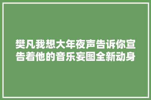 樊凡我想大年夜声告诉你宣告着他的音乐妄图全新动身