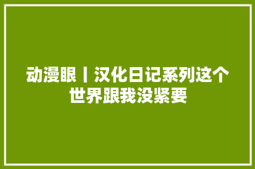动漫眼丨汉化日记系列这个世界跟我没紧要  第1张