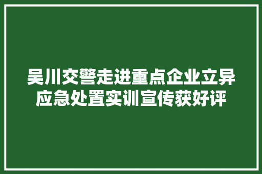 吴川交警走进重点企业立异应急处置实训宣传获好评
