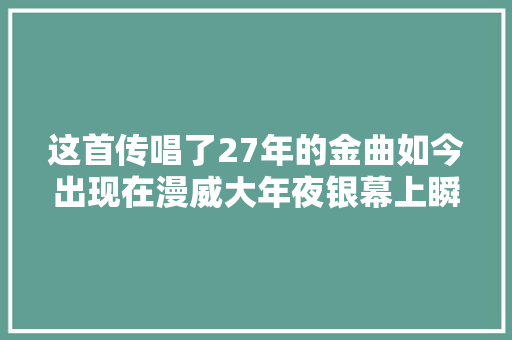 这首传唱了27年的金曲如今出现在漫威大年夜银幕上瞬间让人泪奔