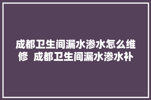 成都卫生间漏水渗水怎么维修  成都卫生间漏水渗水补漏电话