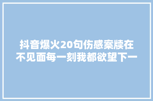 抖音爆火20句伤感案牍在不见面每一刻我都欲望下一秒会见到你
