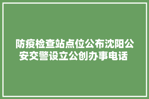防疫检查站点位公布沈阳公安交警设立公创办事电话 强化保通顺保复产保做事工作