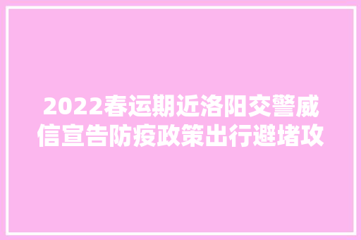 2022春运期近洛阳交警威信宣告防疫政策出行避堵攻略