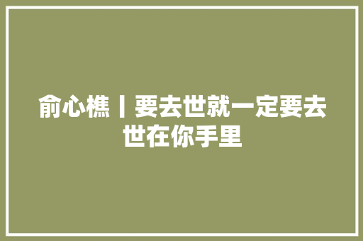 俞心樵丨要去世就一定要去世在你手里  第1张