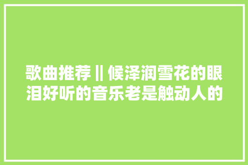 歌曲推荐‖候泽润雪花的眼泪好听的音乐老是触动人的心灵  第1张