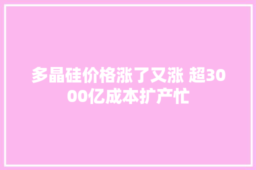 多晶硅价格涨了又涨 超3000亿成本扩产忙  第1张