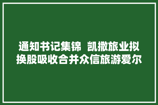 通知书记集锦  凯撒旅业拟换股吸收合并众信旅游爱尔眼科拟13亿元收购丹东爱尔临沂爱尔万州爱尔部分股权