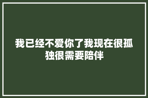 我已经不爱你了我现在很孤独很需要陪伴