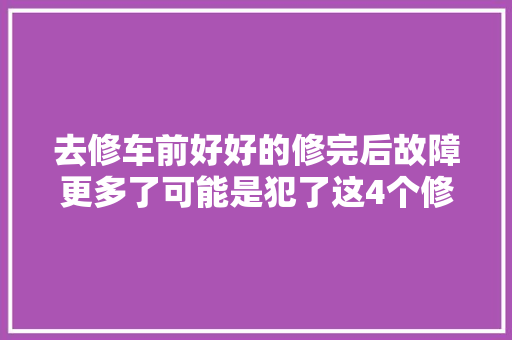 去修车前好好的修完后故障更多了可能是犯了这4个修车缺点