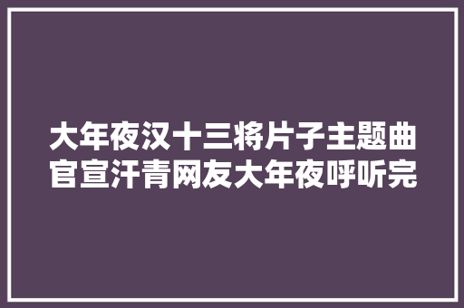 大年夜汉十三将片子主题曲官宣汗青网友大年夜呼听完想当兵  第1张