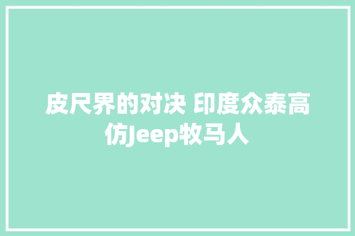 皮尺界的对决 印度众泰高仿Jeep牧马人  第1张