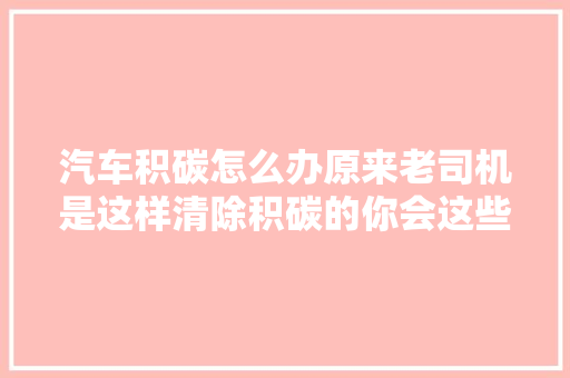 汽车积碳怎么办原来老司机是这样清除积碳的你会这些操作吗
