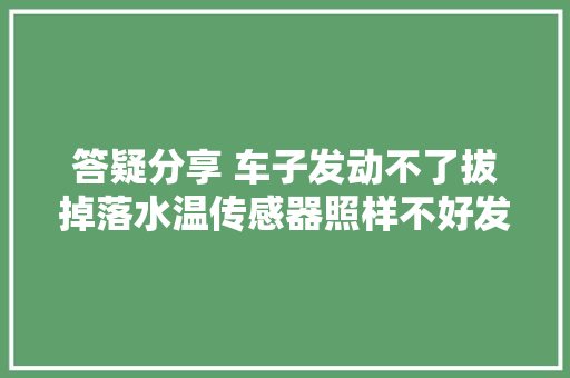 答疑分享 车子发动不了拔掉落水温传感器照样不好发动 邹季灿
