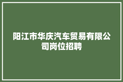 阳江市华庆汽车贸易有限公司岗位招聘