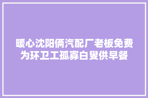 暖心沈阳俩汽配厂老板免费为环卫工孤寡白叟供早餐  第1张