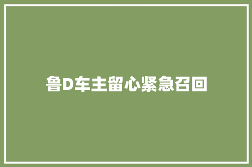 鲁D车主留心紧急召回  第1张