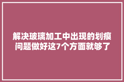 解决玻璃加工中出现的划痕问题做好这7个方面就够了