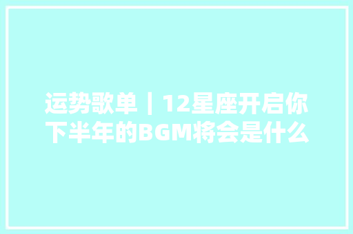 运势歌单｜12星座开启你下半年的BGM将会是什么 休闲娱乐