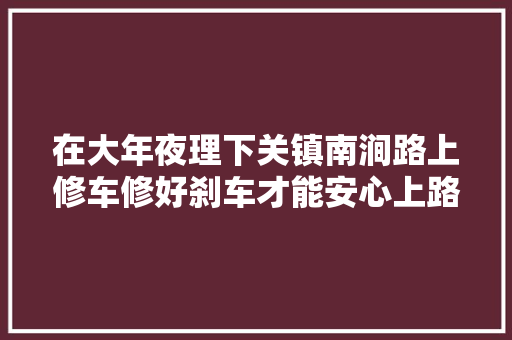 在大年夜理下关镇南涧路上修车修好刹车才能安心上路 汽车知识