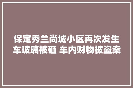 保定秀兰尚城小区再次发生车玻璃被砸 车内财物被盗案件