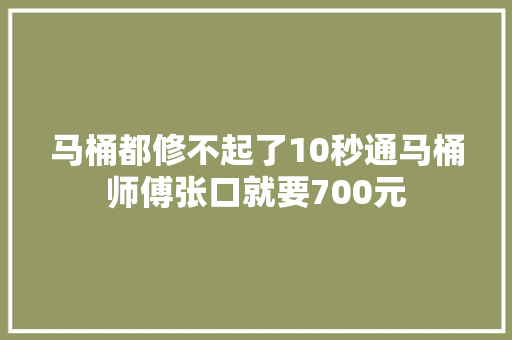马桶都修不起了10秒通马桶师傅张口就要700元  第1张