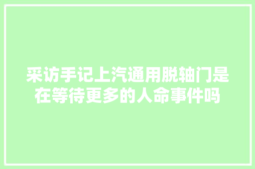 采访手记上汽通用脱轴门是在等待更多的人命事件吗  第1张