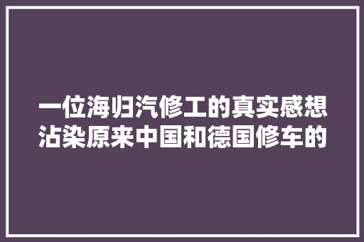 一位海归汽修工的真实感想沾染原来中国和德国修车的差异如斯之大年夜