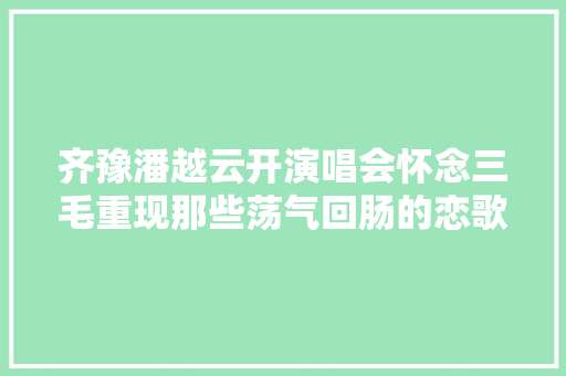 齐豫潘越云开演唱会怀念三毛重现那些荡气回肠的恋歌