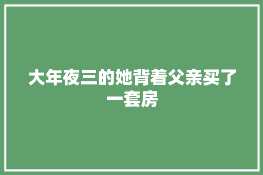 大年夜三的她背着父亲买了一套房