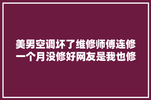 美男空调坏了维修师傅连修一个月没修好网友是我也修不好