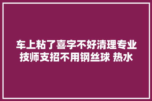 车上粘了喜字不好清理专业技师支招不用钢丝球 热水毛巾即可  第1张