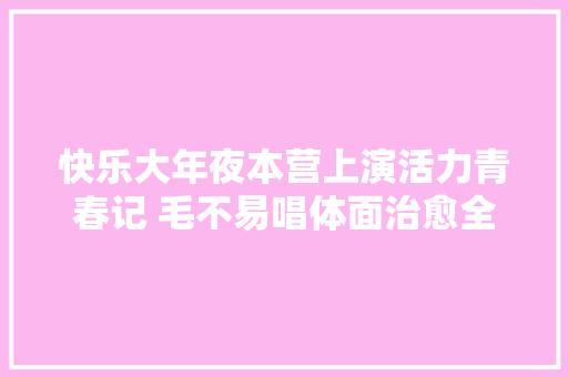 快乐大年夜本营上演活力青春记 毛不易唱体面治愈全场