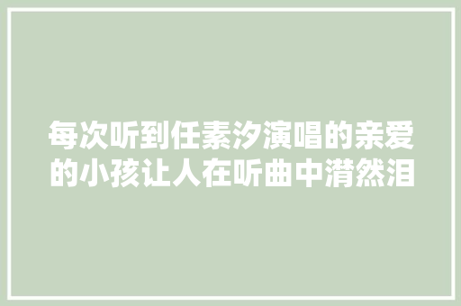 每次听到任素汐演唱的亲爱的小孩让人在听曲中潸然泪下  第1张