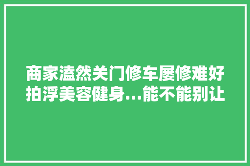 商家溘然关门修车屡修难好拍浮美容健身…能不能别让消费者跳坑  第1张