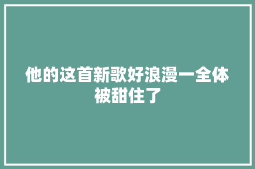 他的这首新歌好浪漫一全体被甜住了  第1张