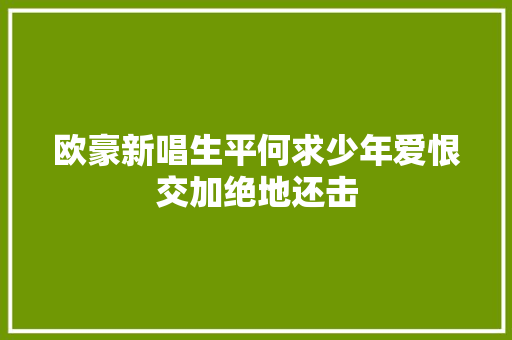 欧豪新唱生平何求少年爱恨交加绝地还击