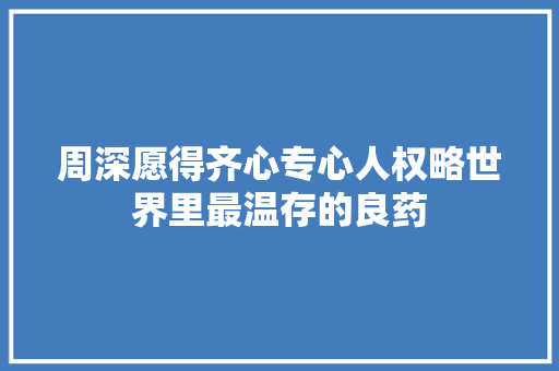 周深愿得齐心专心人权略世界里最温存的良药  第1张