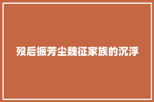 殁后振芳尘魏征家族的沉浮  第1张