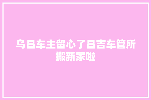 乌昌车主留心了昌吉车管所搬新家啦  第1张