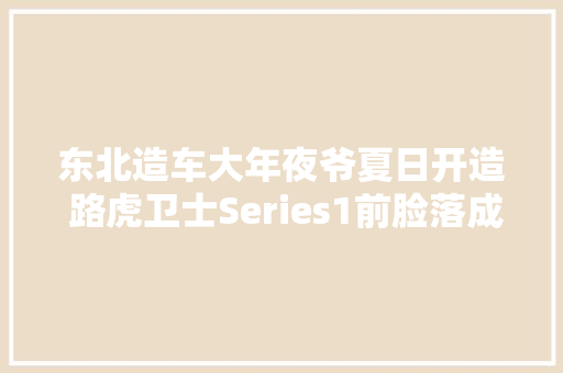 东北造车大年夜爷夏日开造 路虎卫士Series1前脸落成  第1张