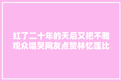 红了二十年的天后又把不雅观众唱哭网友点赞林忆莲比王菲唱得好  第1张