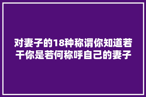 对妻子的18种称谓你知道若干你是若何称呼自己的妻子呢  第1张