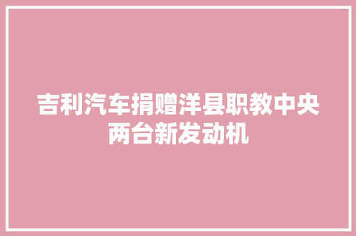 吉利汽车捐赠洋县职教中央两台新发动机 汽车知识