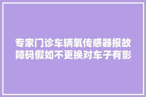 专家门诊车辆氧传感器报故障码假如不更换对车子有影响吗