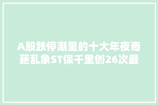 A股跌停潮里的十大年夜奇葩乱象ST保千里创26次最长跌停