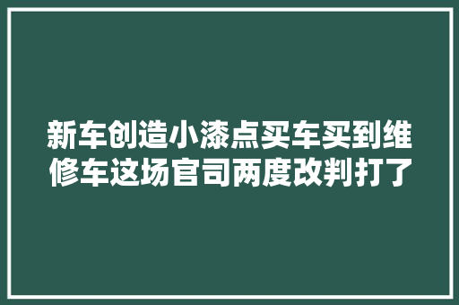 新车创造小漆点买车买到维修车这场官司两度改判打了3年才了却 汽车知识