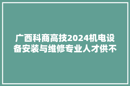 广西科商高技2024机电设备安装与维修专业人才供不应求  第1张