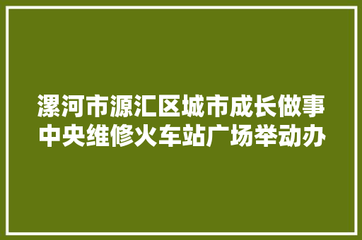 漯河市源汇区城市成长做事中央维修火车站广场举动办法方便乘客出行  第1张