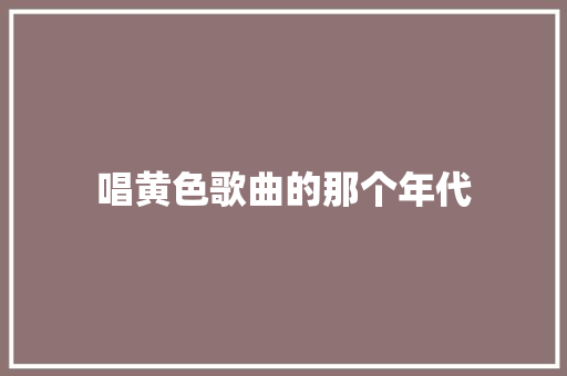 唱黄色歌曲的那个年代 休闲娱乐